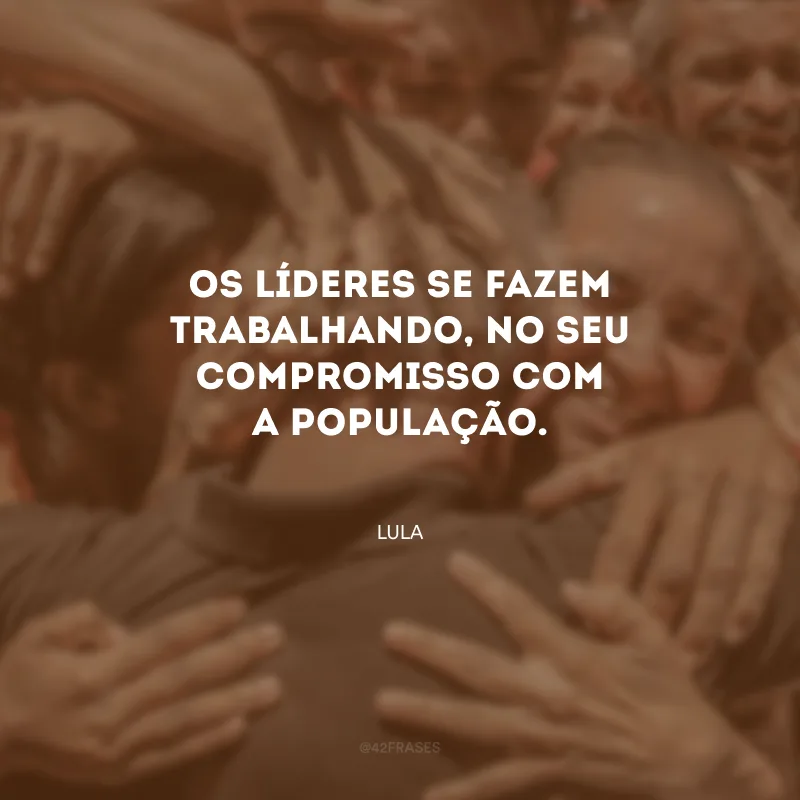 Os líderes se fazem trabalhando, no seu compromisso com a população.