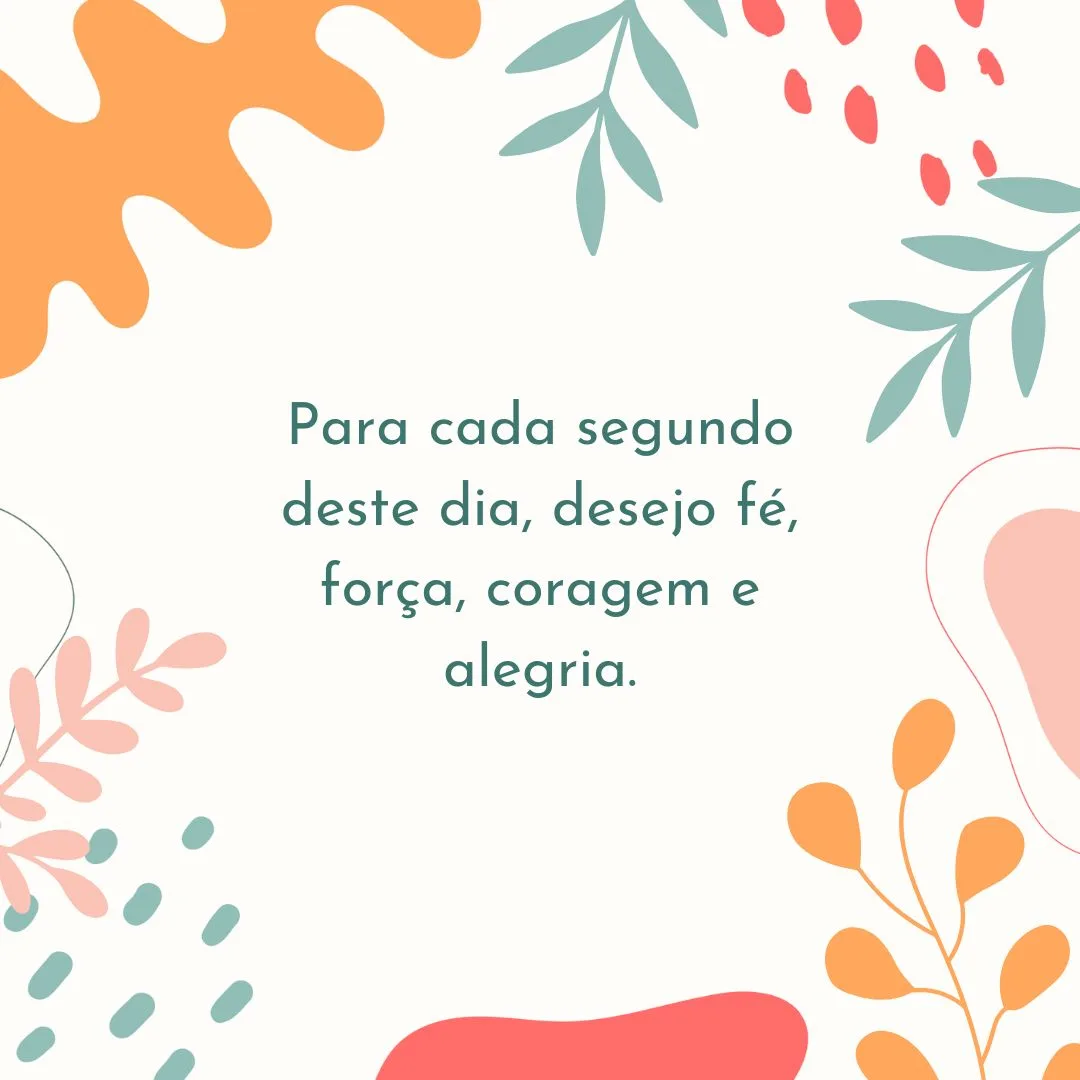 Para cada segundo deste dia, desejo fé, força, coragem e alegria.