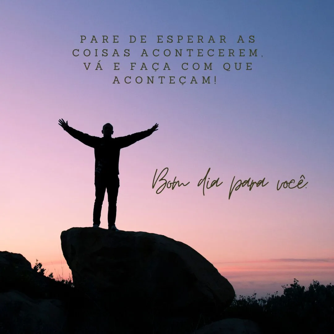 Pare de esperar as coisas acontecerem, vá e faça com que aconteçam! Bom dia para você.