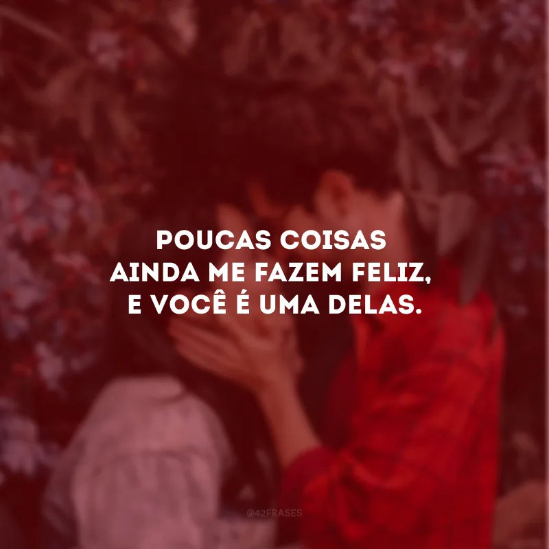 Poucas coisas ainda me fazem feliz, e você é uma delas. 