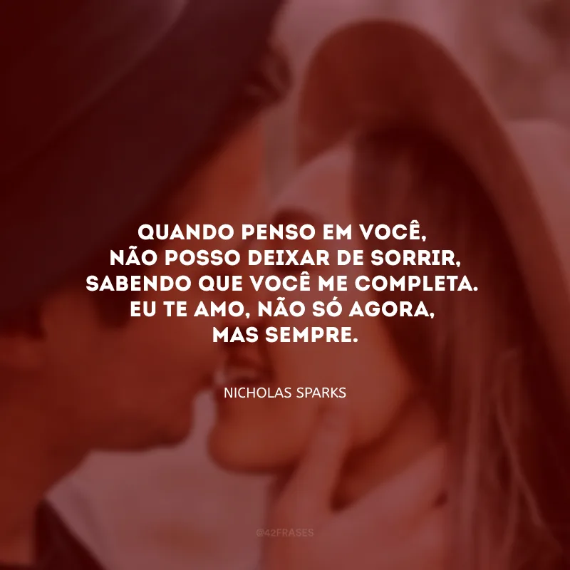 Quando penso em você, não posso deixar de sorrir, sabendo que você me completa. Eu te amo, não só agora, mas sempre. 
