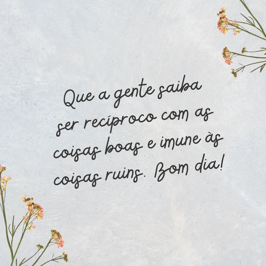 Que a gente saiba ser recíproco com as coisas boas e imune às coisas ruins. Bom dia! 