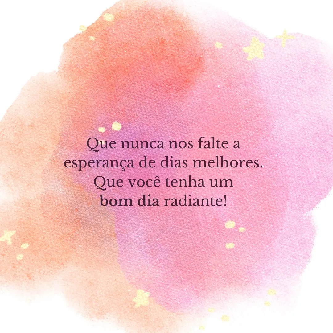 Que nunca nos falte a esperança de dias melhores. Que você tenha um bom dia radiante!