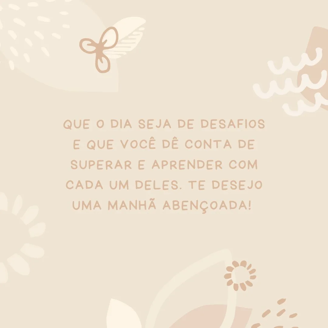 Que o dia seja de desafios e que você dê conta de superar e aprender com cada um deles. Te desejo uma manhã abençoada! 