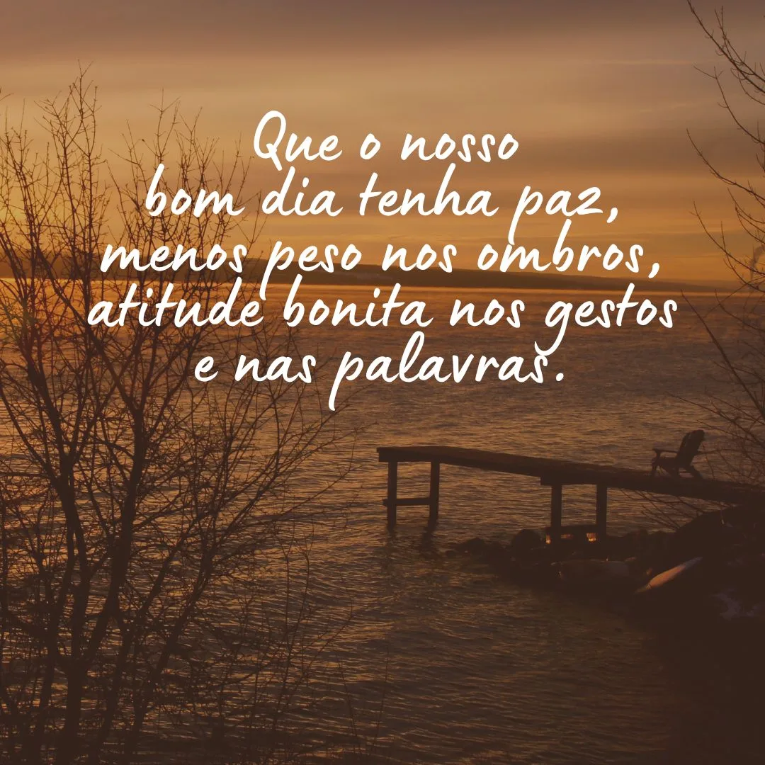 Que o nosso bom dia tenha paz, menos peso nos ombros, atitude bonita nos gestos e nas palavras.