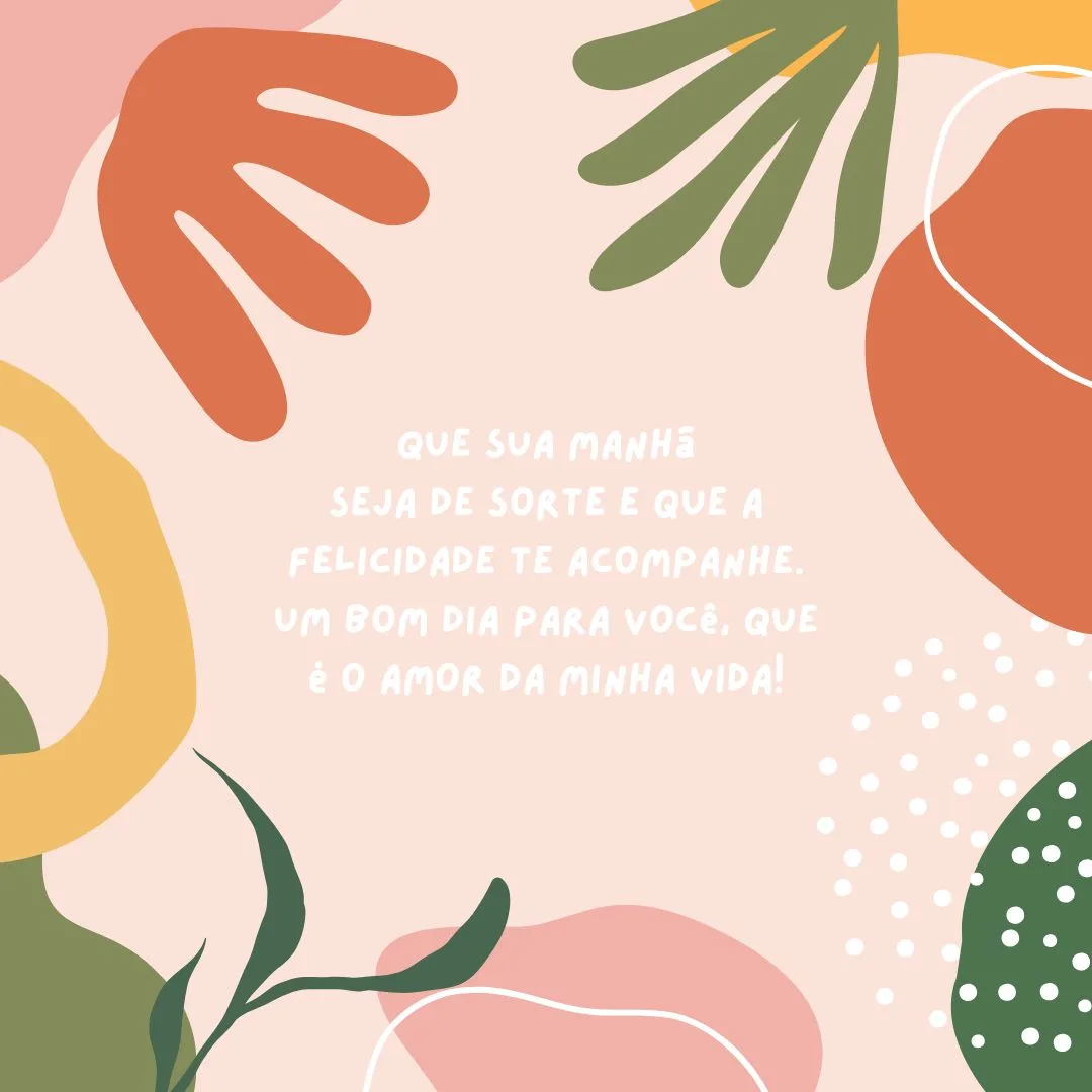 Que sua manhã seja de sorte e que a felicidade te acompanhe. Um bom dia para você, que é o amor da minha vida!