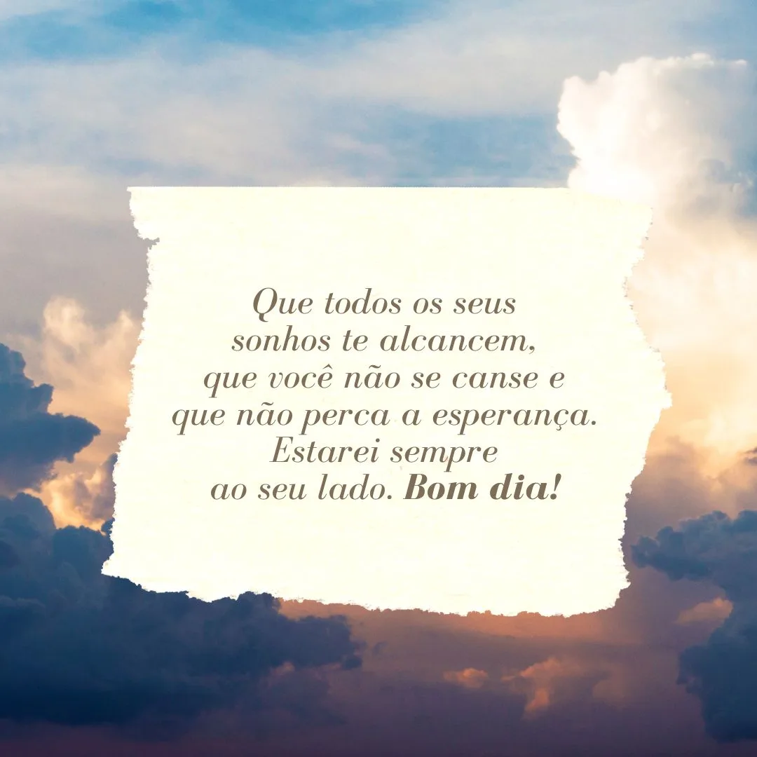 Que todos os seus sonhos te alcancem, que você não se canse e que não perca a esperança. Estarei sempre ao seu lado. Bom dia!
