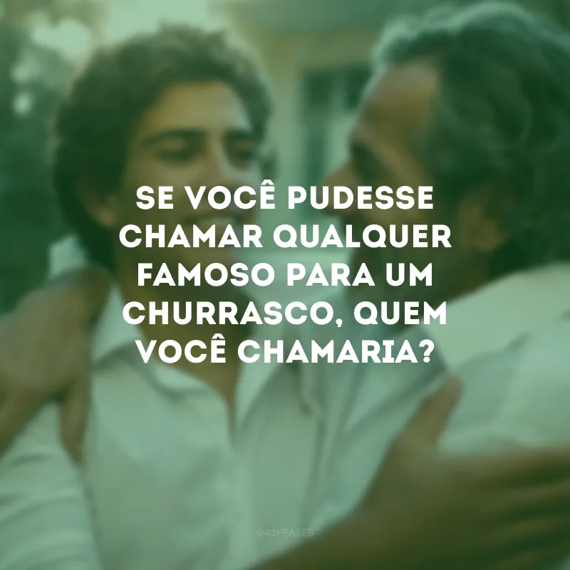 Se você pudesse chamar qualquer famoso para um churrasco, quem você chamaria? 