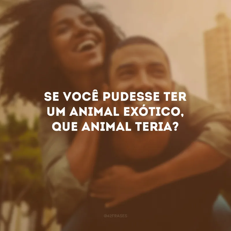 Se você pudesse ter um animal exótico, que animal teria? 