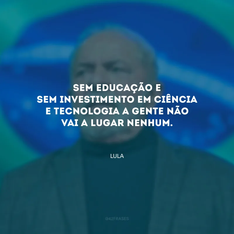 Sem educação e sem investimento em ciência e tecnologia a gente não vai a lugar nenhum.