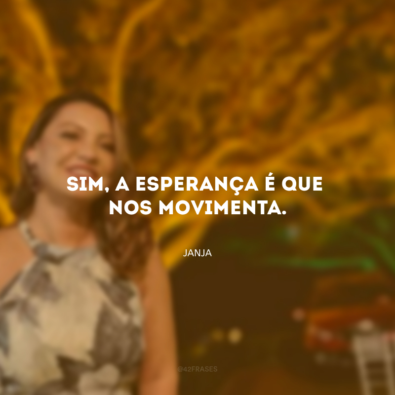 Sim, a esperança é que nos movimenta. 