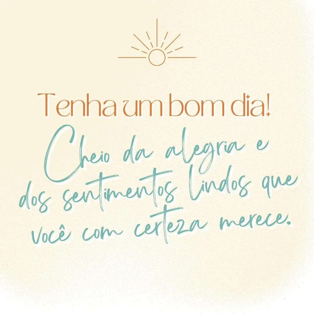 Tenha um bom dia! Cheio da alegria e dos sentimentos lindos que você com certeza merece.