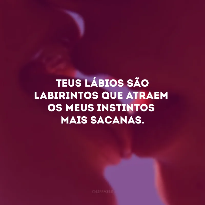 Teus lábios são labirintos que atraem os meus instintos mais sacanas. 