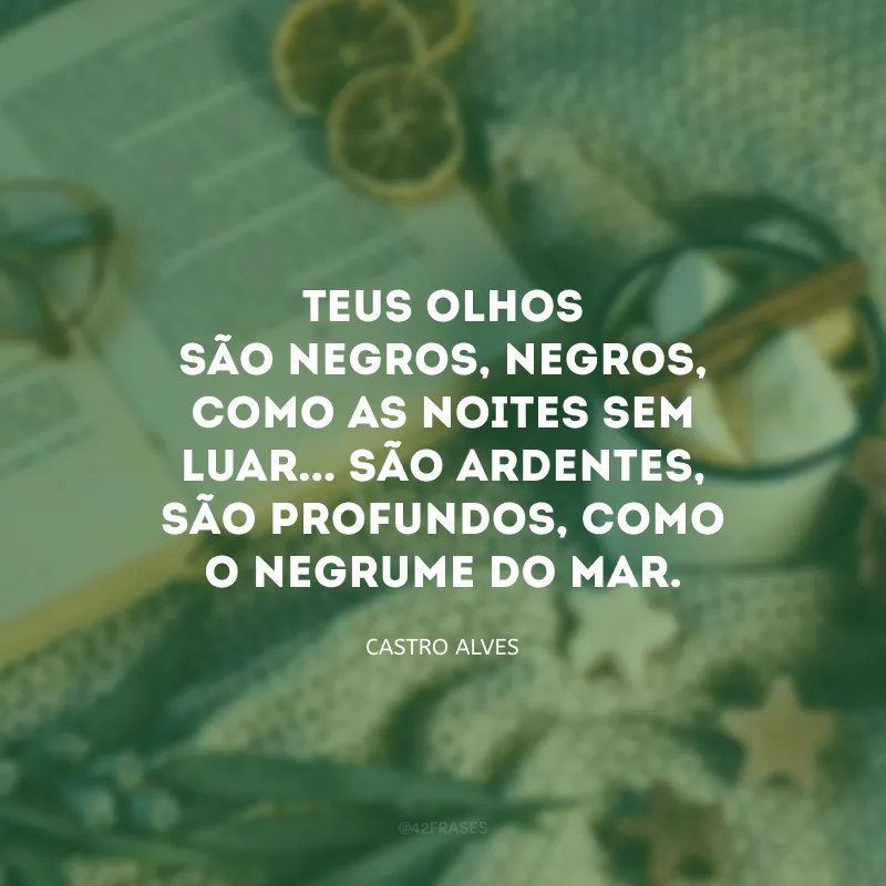 Teus olhos são negros, negros, como as noites sem luar... São ardentes, são profundos, como o negrume do mar. 