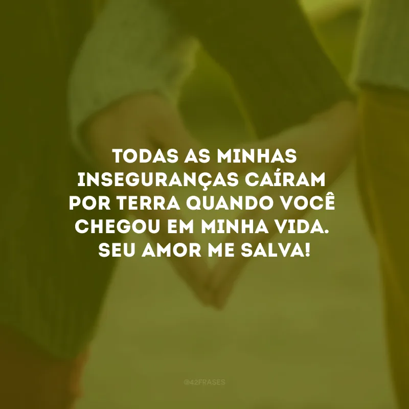 Todas as minhas inseguranças caíram por terra quando você chegou em minha vida. Seu amor me salva!
