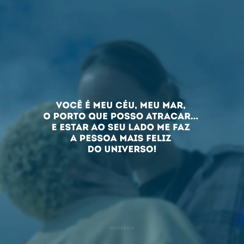 Você é meu céu, meu mar, o porto que posso atracar... E estar ao seu lado me faz a pessoa mais feliz do universo! 