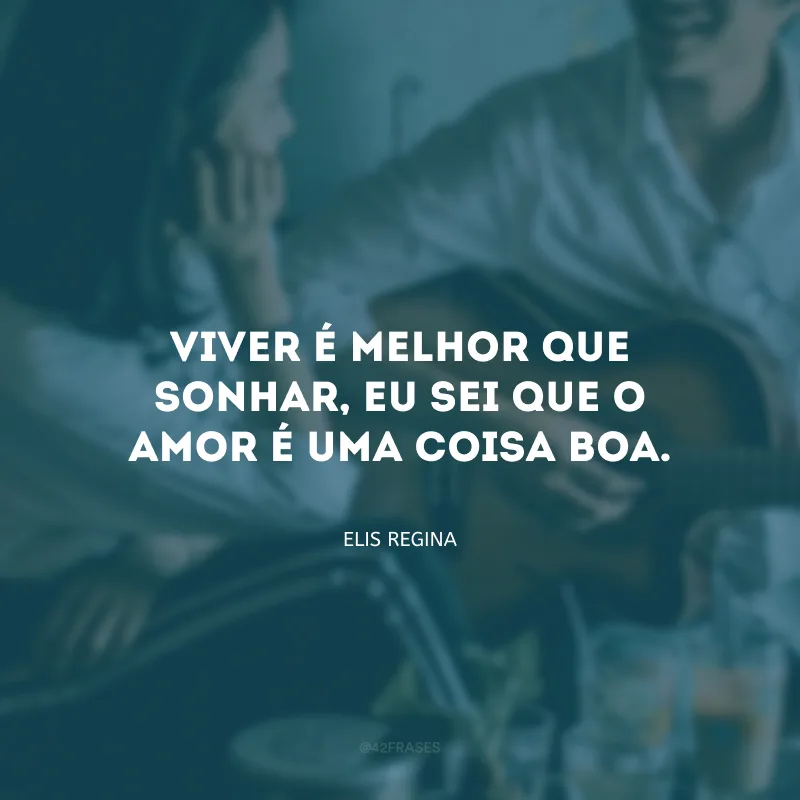 Viver é melhor que sonhar, eu sei que o amor é uma coisa boa.