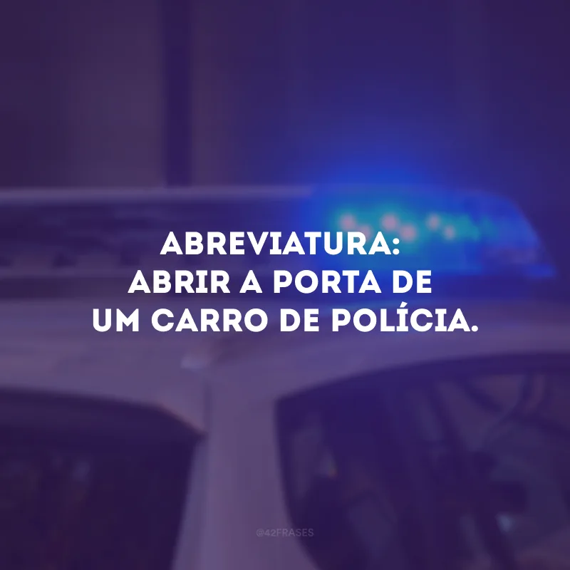 Abreviatura: abrir a porta de um carro de polícia.