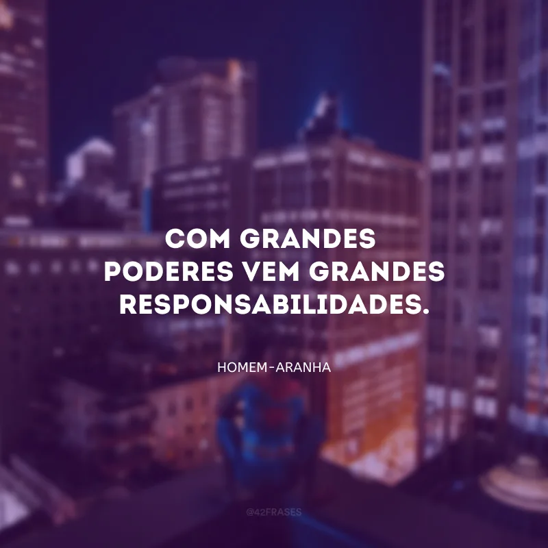 Com grandes poderes vem grandes responsabilidades.
