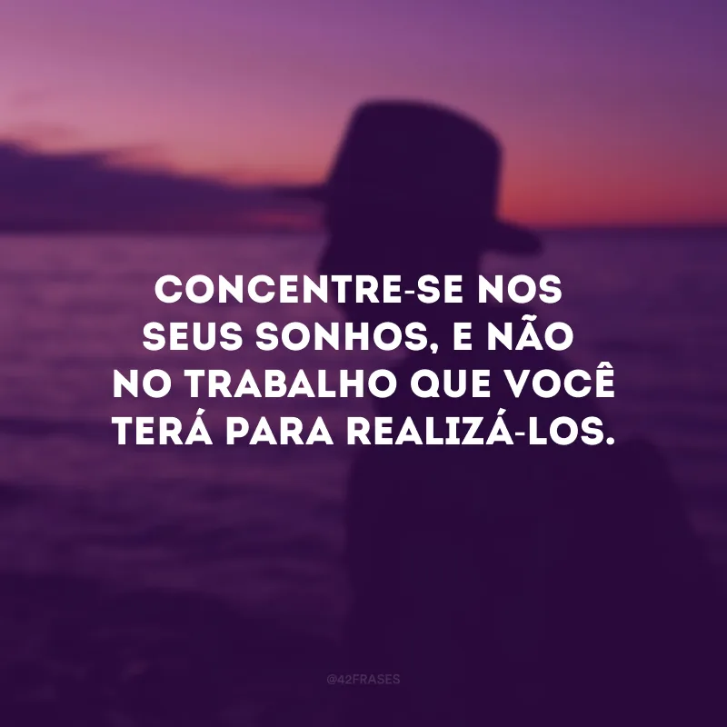 Concentre-se nos seus sonhos, e não no trabalho que você terá para realizá-los.