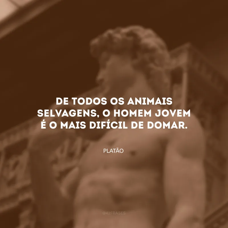 De todos os animais selvagens, o homem jovem é o mais difícil de domar.