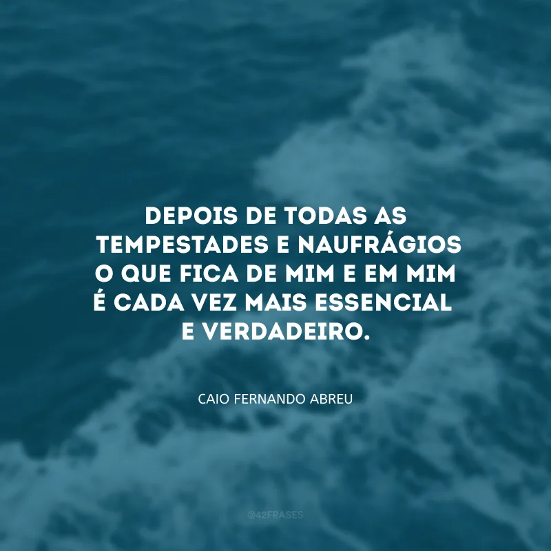 Depois de todas as tempestades e naufrágios o que fica de mim e em mim é cada vez mais essencial e verdadeiro.