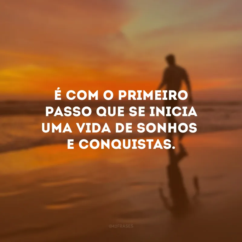 É com o primeiro passo que se inicia uma vida de sonhos e conquistas.