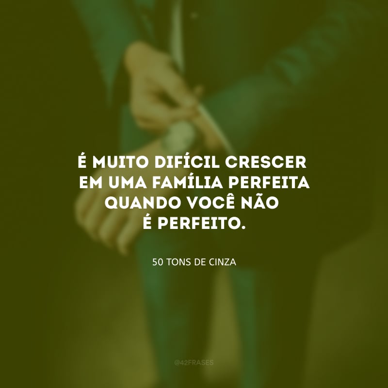 É muito difícil crescer em uma família perfeita quando você não é perfeito. 