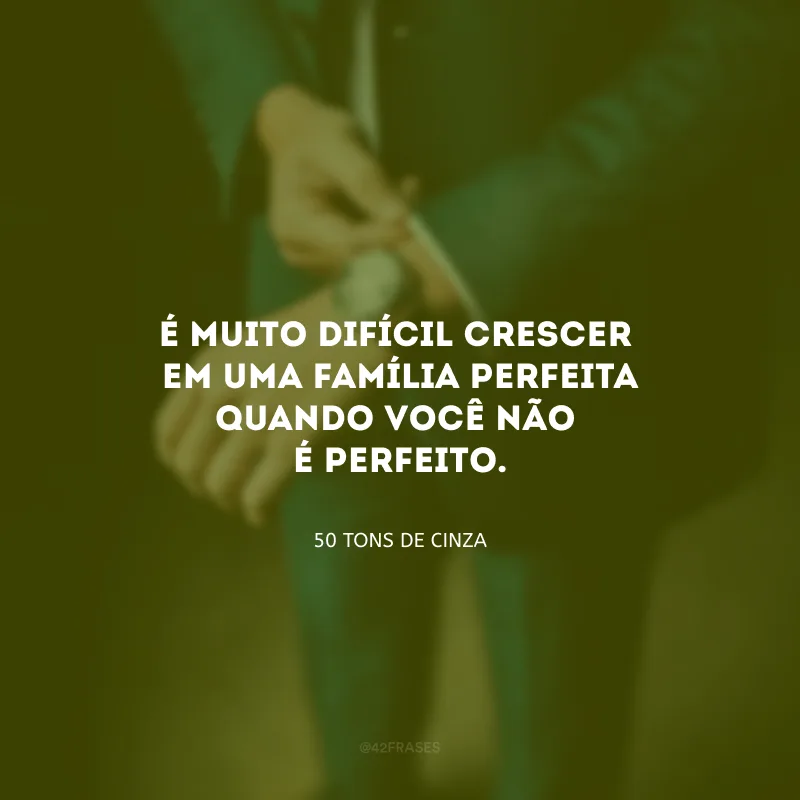 É muito difícil crescer em uma família perfeita quando você não é perfeito. 