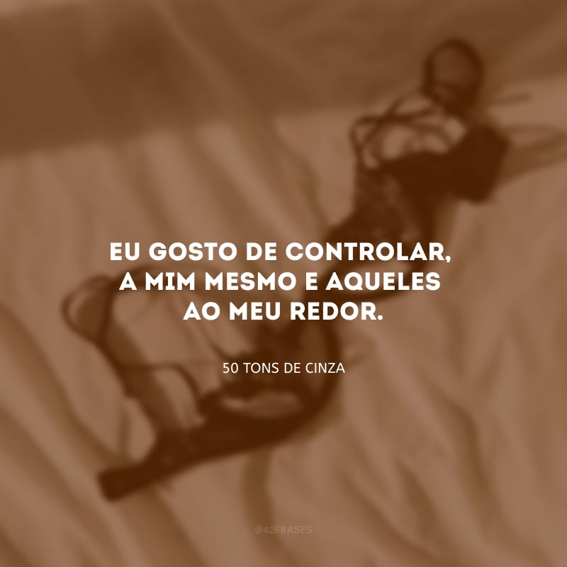 Eu gosto de controlar, a mim mesmo e aqueles ao meu redor. 