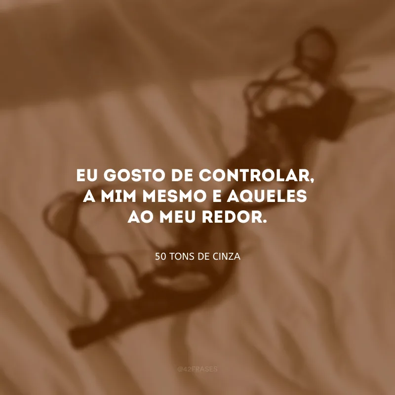Eu gosto de controlar, a mim mesmo e aqueles ao meu redor. 