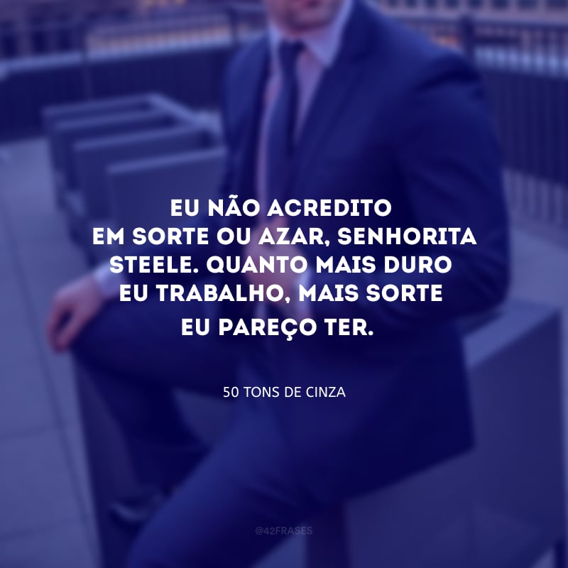 Eu não acredito em sorte ou azar, Senhorita Steele. Quanto mais duro eu trabalho, mais sorte eu pareço ter. 