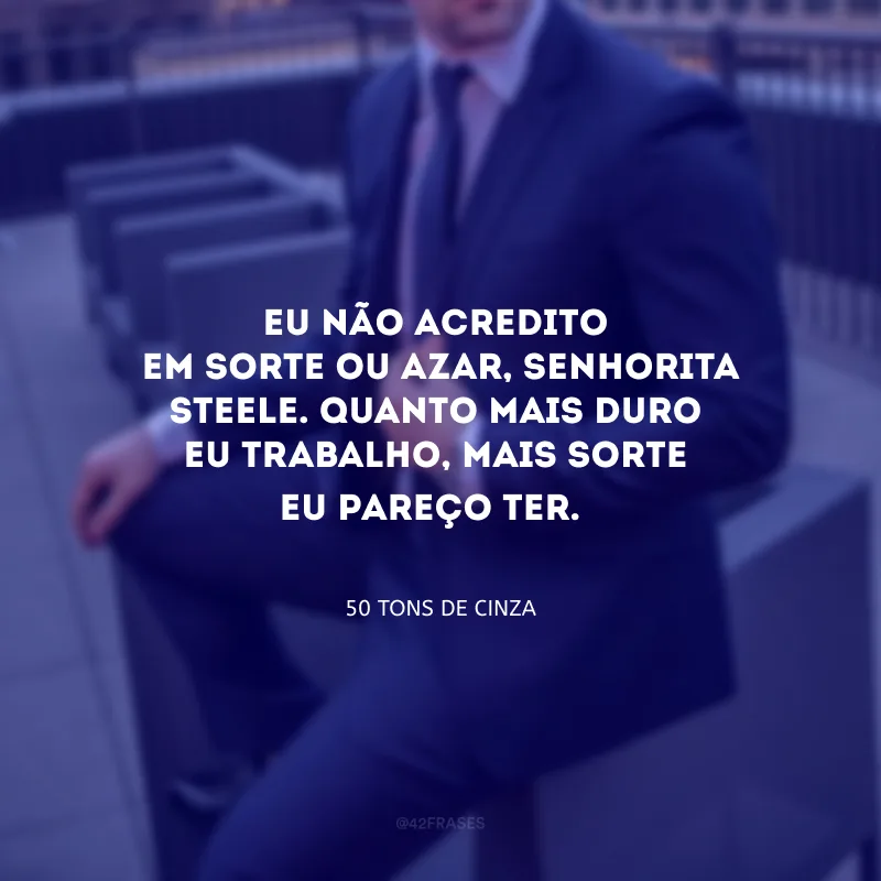 Eu não acredito em sorte ou azar, Senhorita Steele. Quanto mais duro eu trabalho, mais sorte eu pareço ter. 