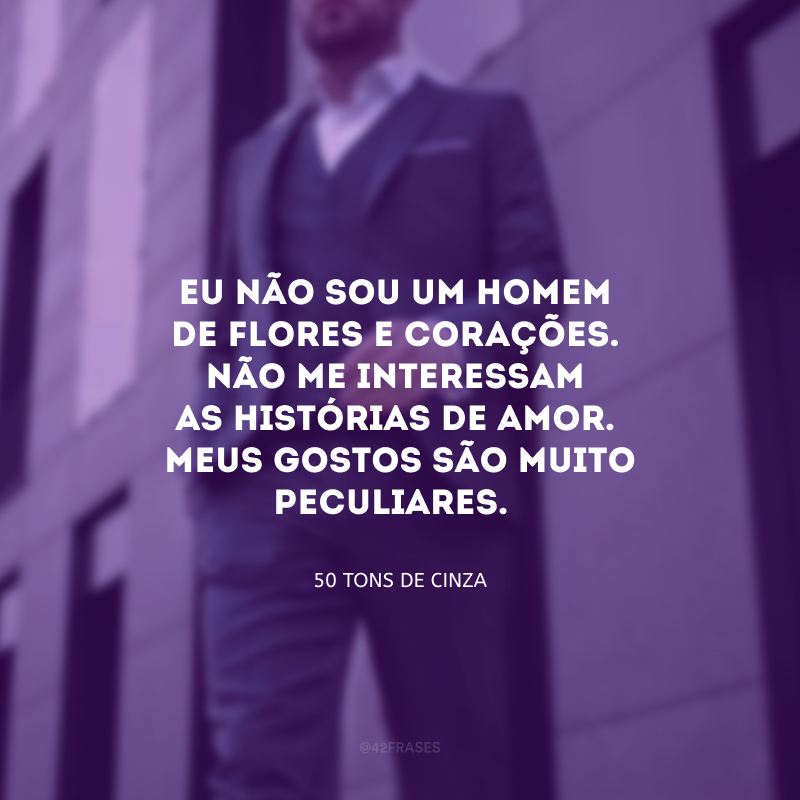 Eu não sou um homem de flores e corações. Não me interessam as histórias de amor. Meus gostos são muito peculiares. 