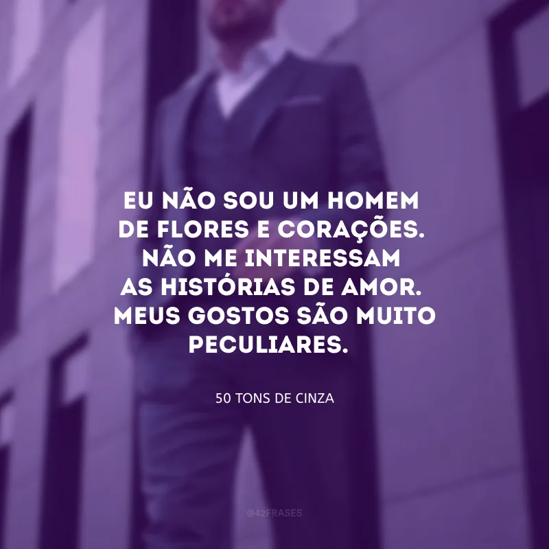 Eu não sou um homem de flores e corações. Não me interessam as histórias de amor. Meus gostos são muito peculiares. 