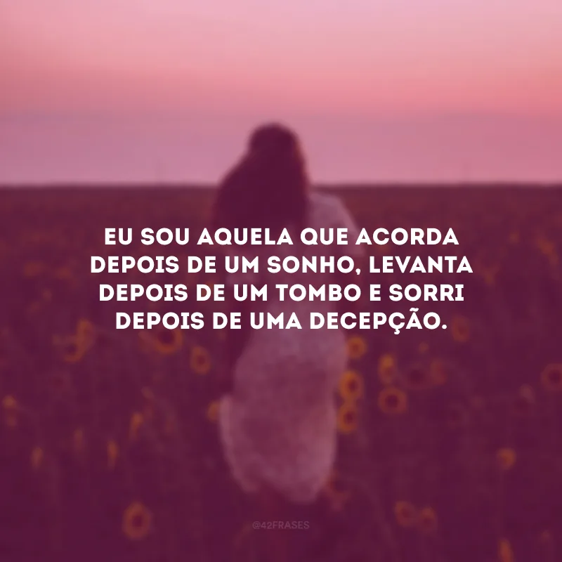 Eu sou aquela que acorda depois de um sonho, levanta depois de um tombo e sorri depois de uma decepção.