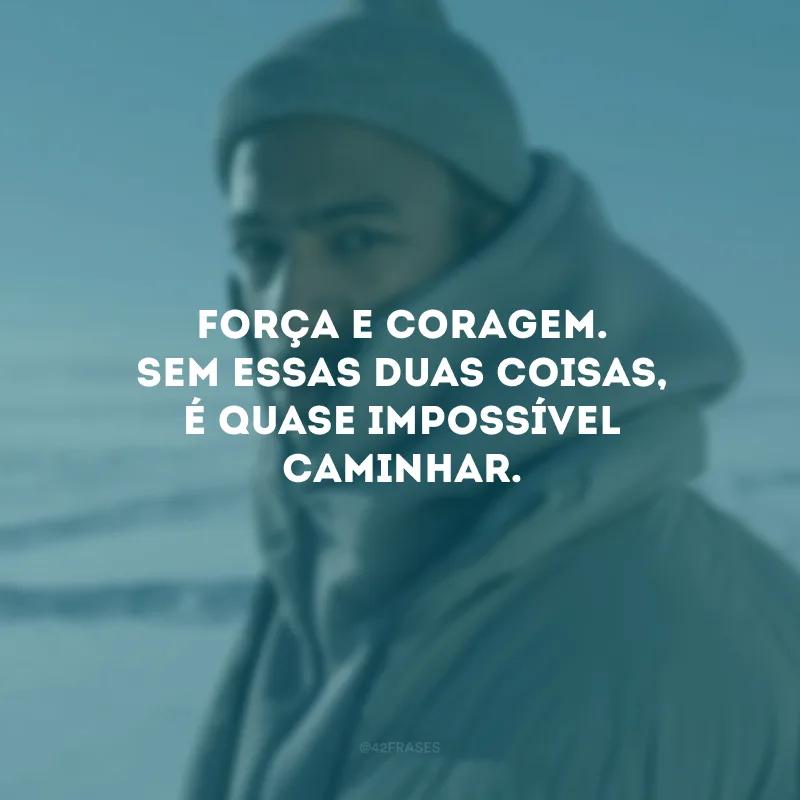 Força e coragem. Sem essas duas coisas, é quase impossível caminhar. 