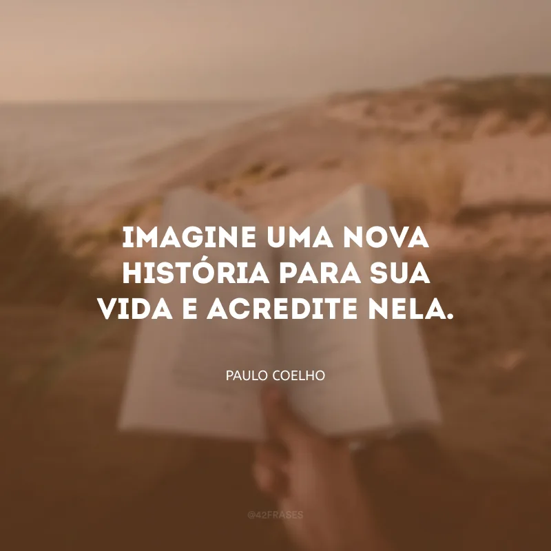Imagine uma nova história para sua vida e acredite nela.