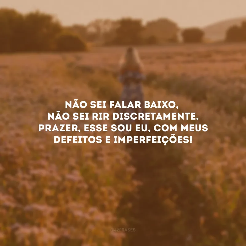 Não sei falar baixo, não sei rir discretamente. Prazer, esse sou eu, com meus defeitos e imperfeições!