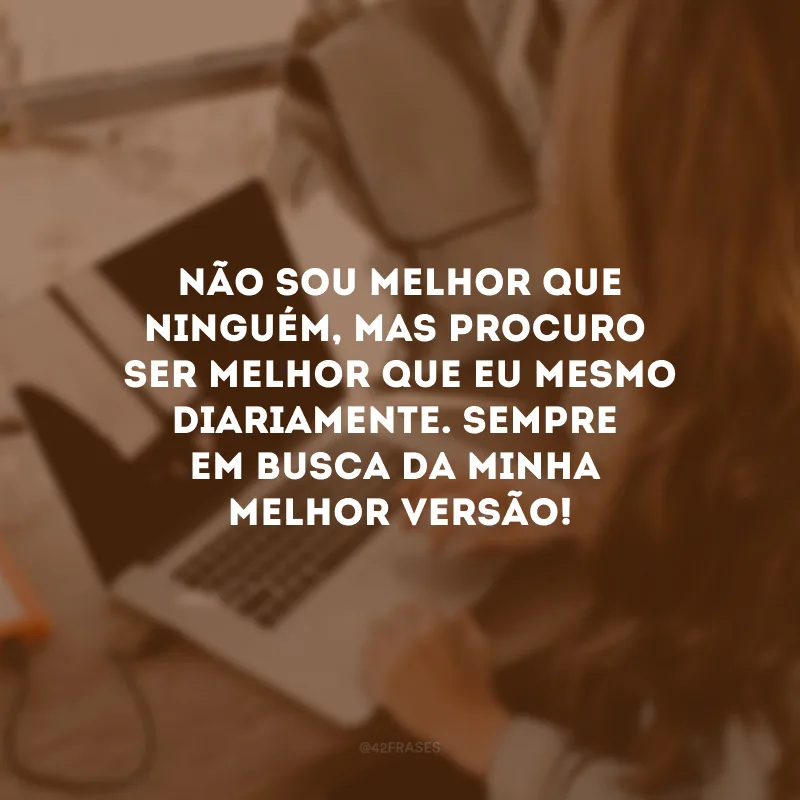 Não sou melhor que ninguém, mas procuro ser melhor que eu mesmo diariamente. Sempre em busca da minha melhor versão!