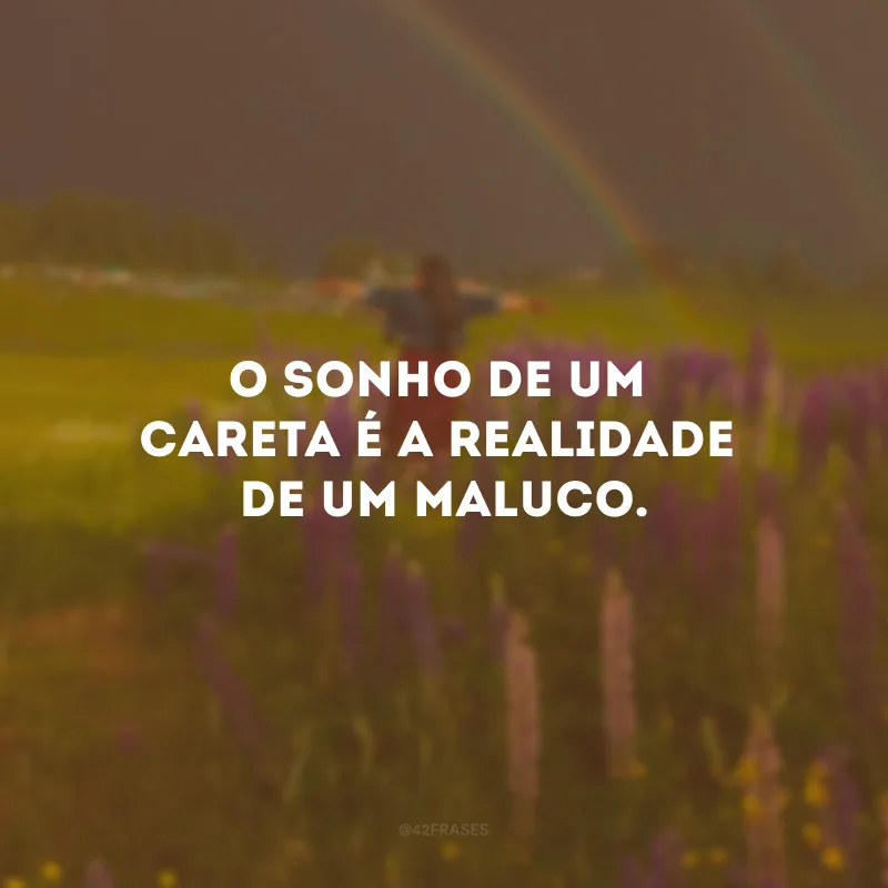 O sonho de um careta é a realidade de um maluco.