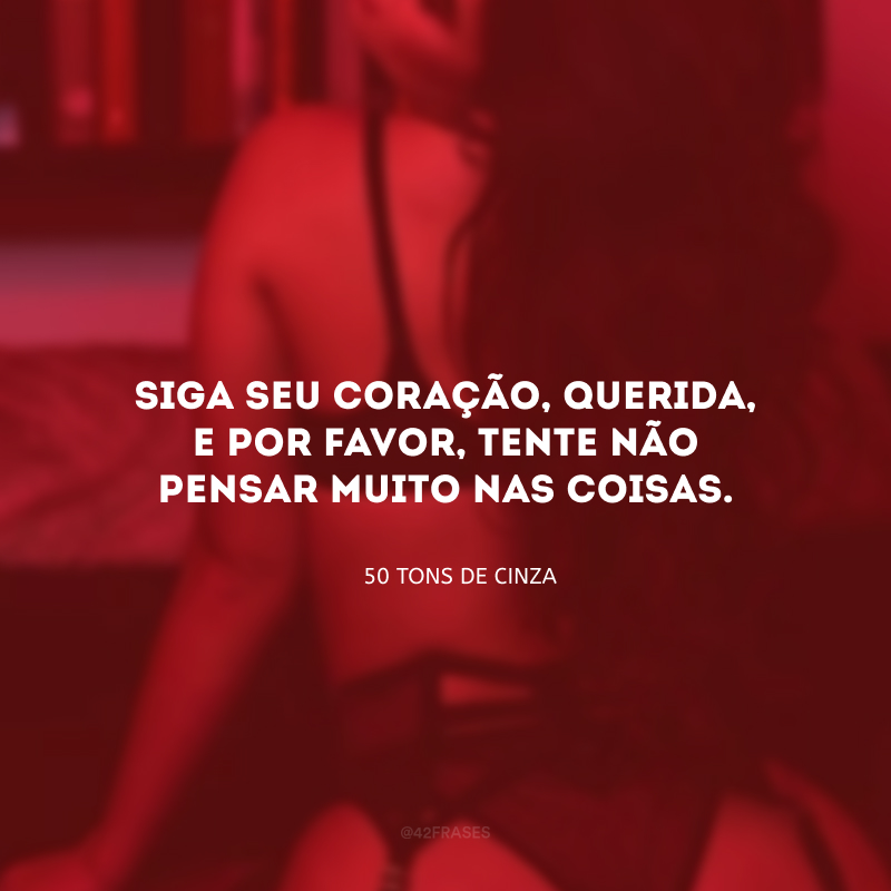 Siga seu coração, querida, e por favor, tente não pensar muito nas coisas. 