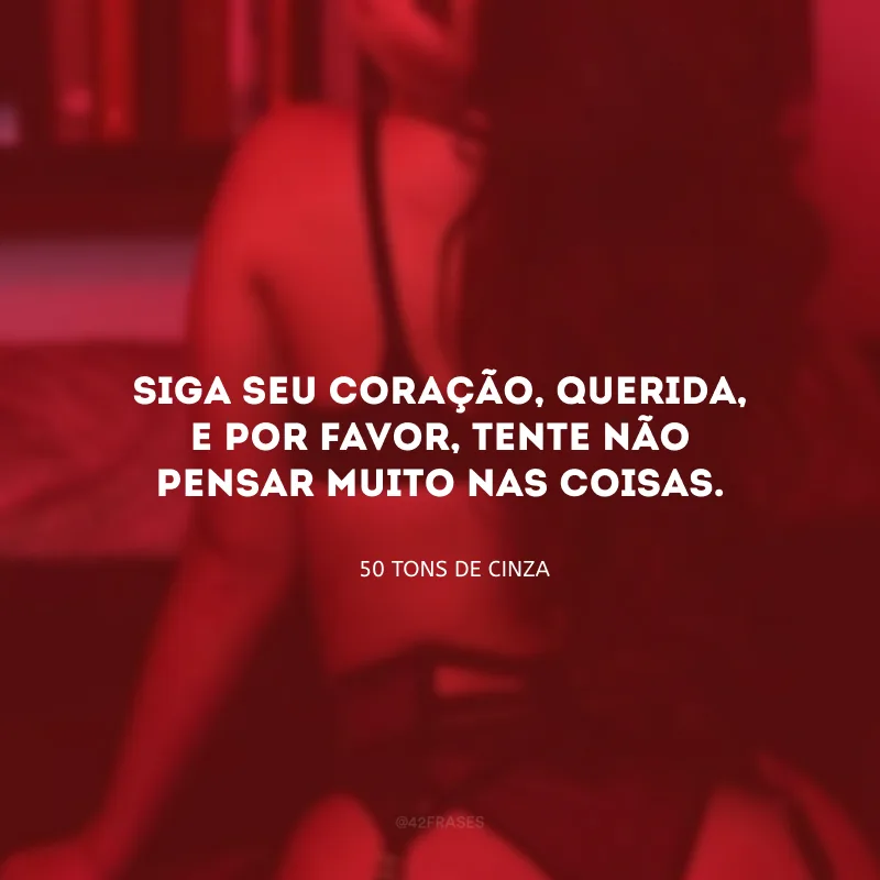 Siga seu coração, querida, e por favor, tente não pensar muito nas coisas. 