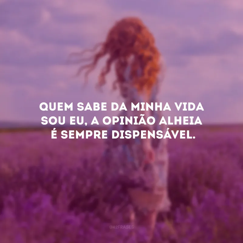 Quem sabe da minha vida sou eu, a opinião alheia é sempre dispensável.