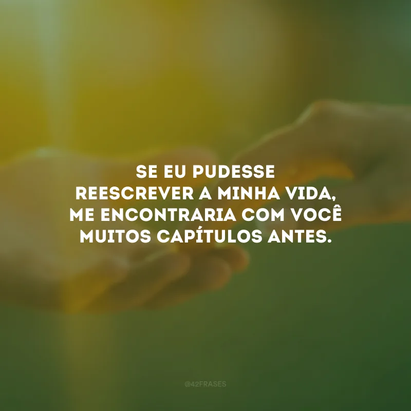 Se eu pudesse reescrever a minha vida, me encontraria com você muitos capítulos antes.