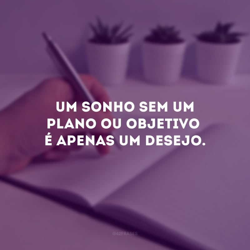 Um sonho sem um plano ou objetivo é apenas um desejo.