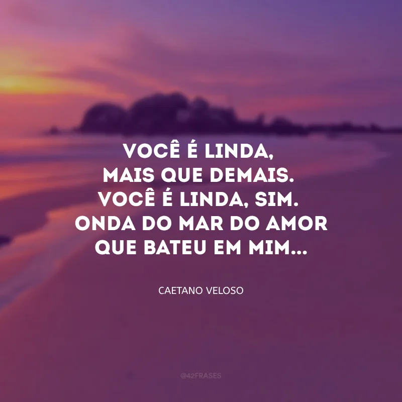 Você é linda, mais que demais. Você é linda, sim. Onda do mar do amor que bateu em mim...