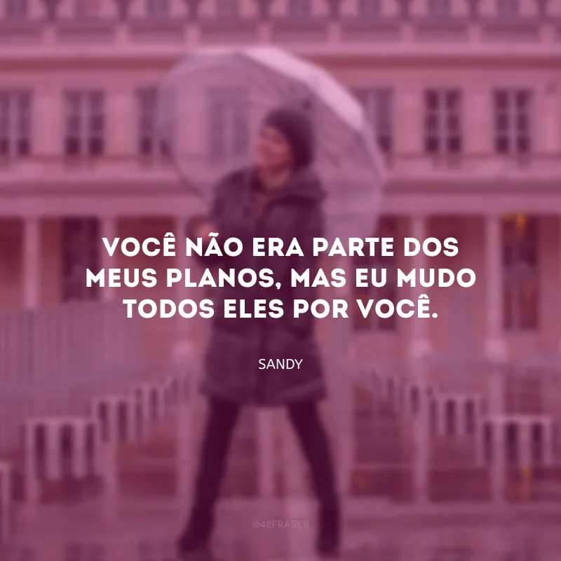 Você não era parte dos meus planos, mas eu mudo todos eles por você. 