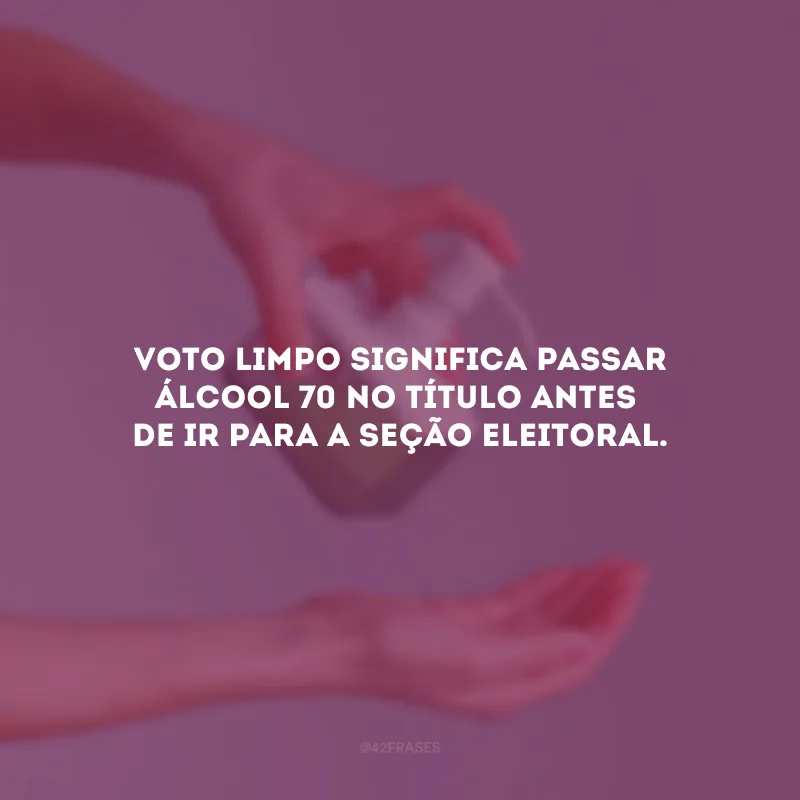 Voto limpo significa passar álcool 70 no título antes de ir para a seção eleitoral.