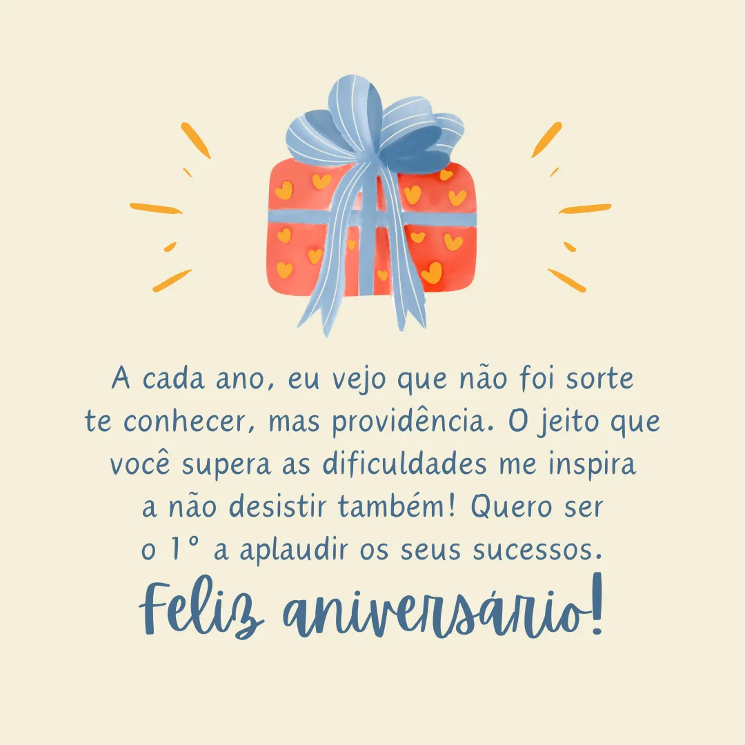 A cada ano, eu vejo que não foi sorte te conhecer, mas providência. O jeito que você supera as dificuldades me inspira a não desistir também! Quero ser o primeiro a aplaudir os seus sucessos. Feliz aniversário!